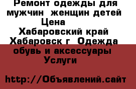 Ремонт одежды для мужчин, женщин,детей › Цена ­ 500 - Хабаровский край, Хабаровск г. Одежда, обувь и аксессуары » Услуги   